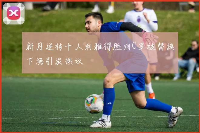 新月逆转十人利雅得胜利C罗被替换下场引发热议