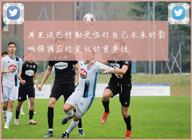 库里谈巴特勒受伤对自己未来的影响强调应对变化的重要性