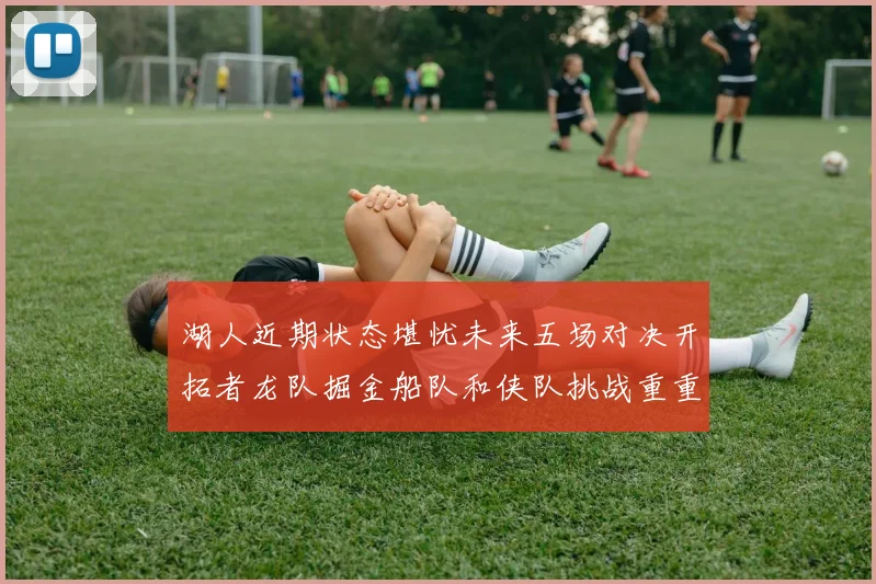 湖人近期状态堪忧未来五场对决开拓者龙队掘金船队和侠队挑战重重