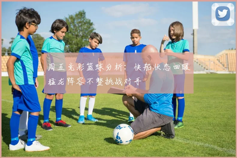 周五竞彩篮球分析：快船状态回暖猛龙阵容不整挑战对手
