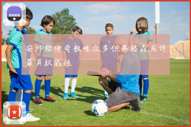 安帅称传奇教练众多但弗格森或许最具权威性