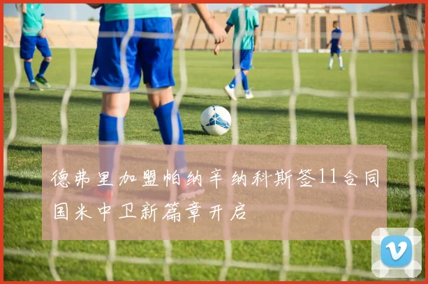 德弗里加盟帕纳辛纳科斯签11合同国米中卫新篇章开启