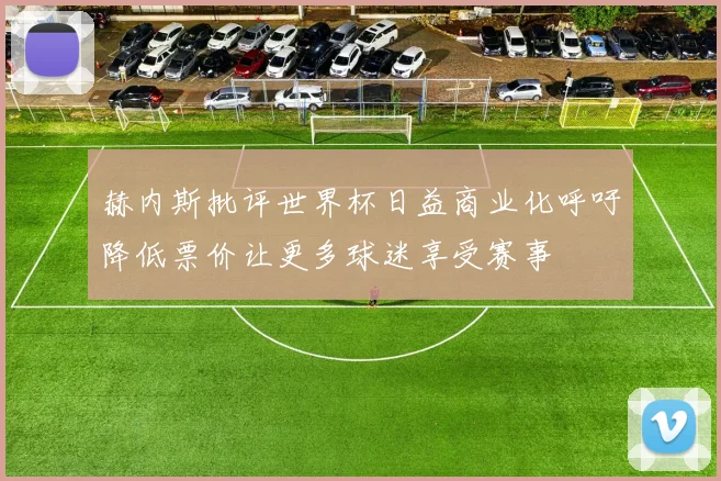 赫内斯批评世界杯日益商业化呼吁降低票价让更多球迷享受赛事