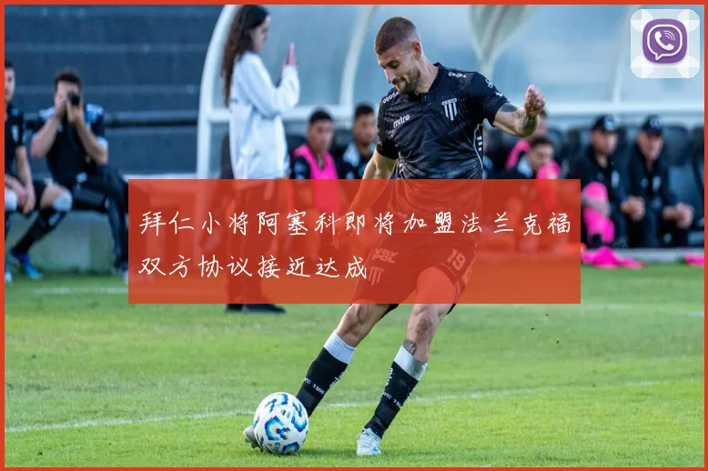 拜仁小将阿塞科即将加盟法兰克福双方协议接近达成