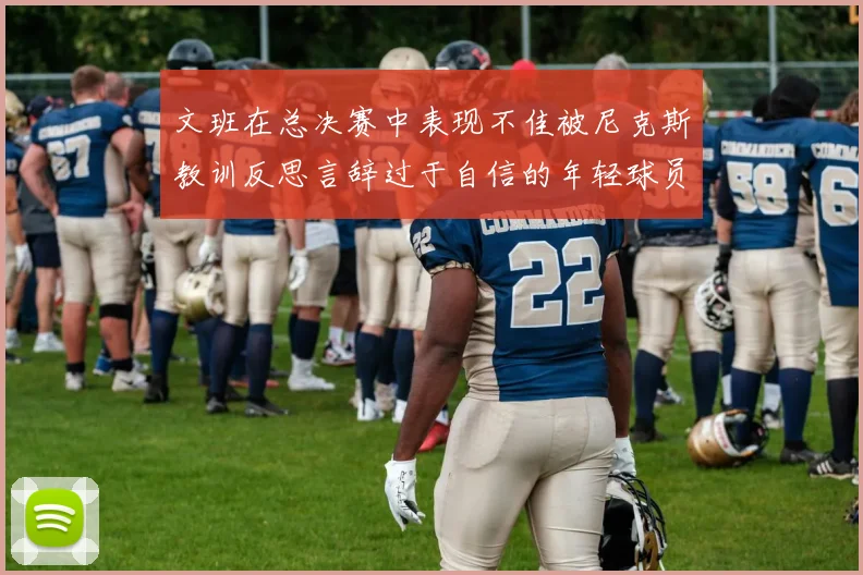 文班在总决赛中表现不佳被尼克斯教训反思言辞过于自信的年轻球员成长之路
