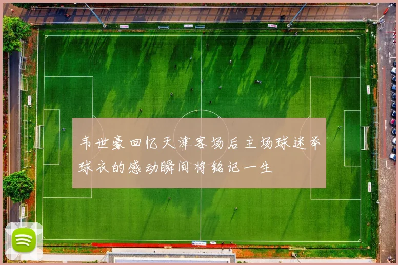 韦世豪回忆天津客场后主场球迷举球衣的感动瞬间将铭记一生