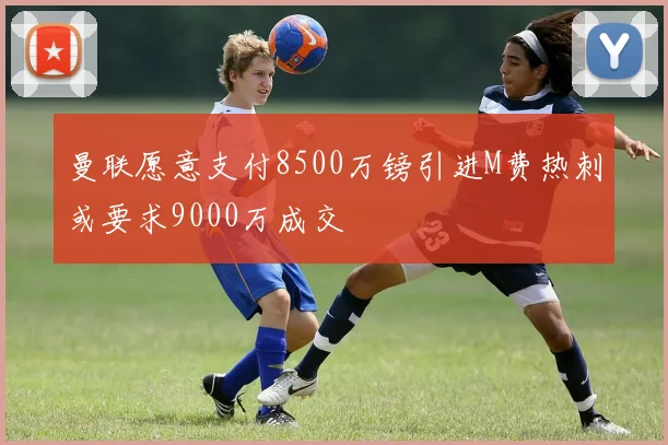 曼联愿意支付8500万镑引进M费热刺或要求9000万成交