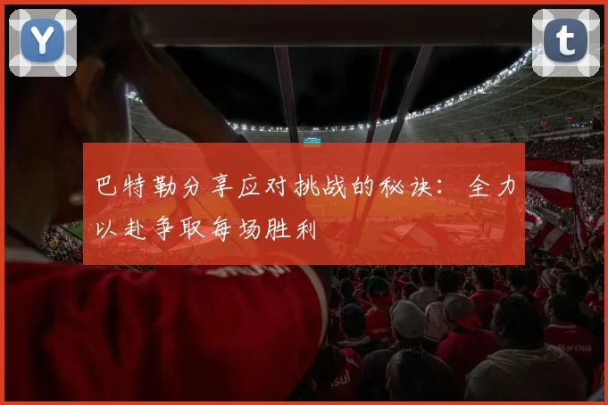 巴特勒分享应对挑战的秘诀：全力以赴争取每场胜利
