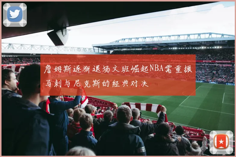詹姆斯逐渐退场文班崛起NBA需重振马刺与尼克斯的经典对决