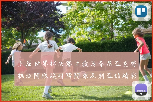 上届世界杯决赛主裁马齐尼亚克将执法阿根廷对阵阿尔及利亚的精彩对决
