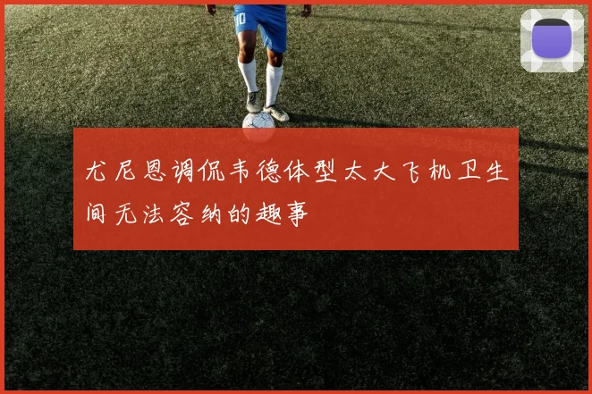 尤尼恩调侃韦德体型太大飞机卫生间无法容纳的趣事