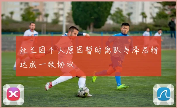 杜兰因个人原因暂时离队与泽尼特达成一致协议