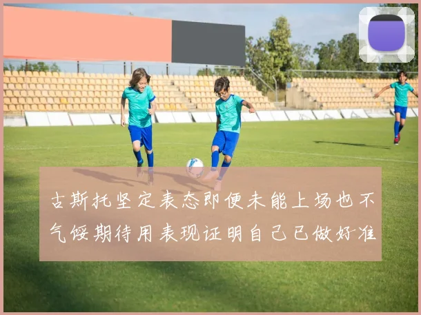 古斯托坚定表态即便未能上场也不气馁期待用表现证明自己已做好准备