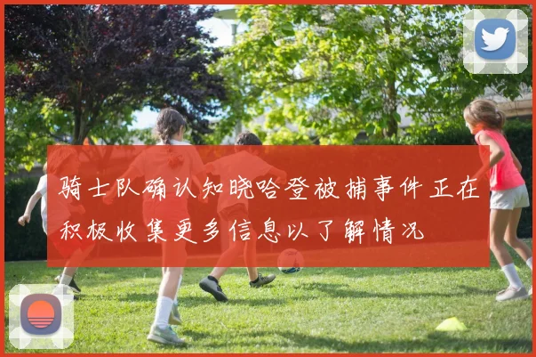 骑士队确认知晓哈登被捕事件正在积极收集更多信息以了解情况
