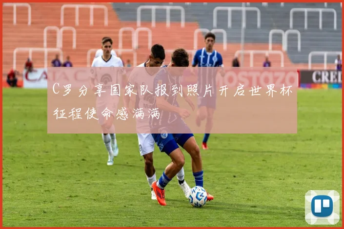 C罗分享国家队报到照片开启世界杯征程使命感满满