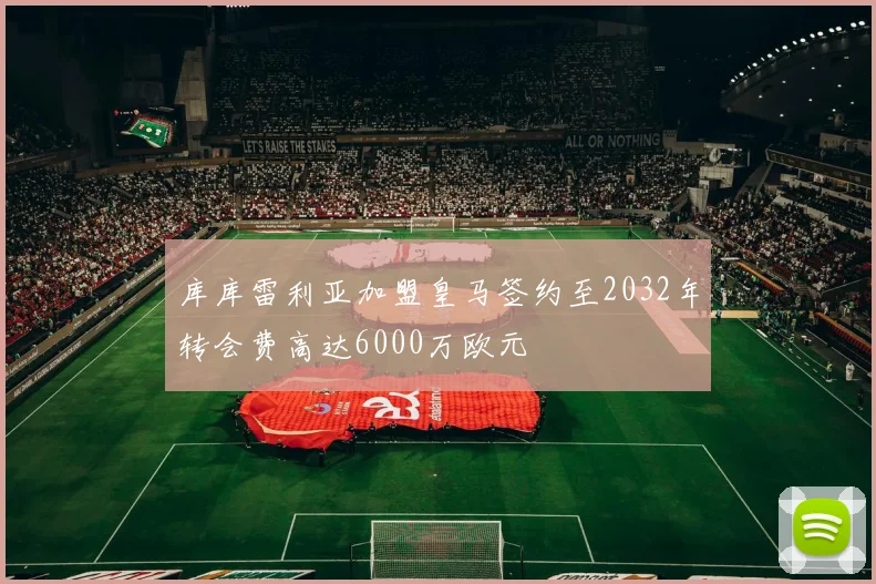 库库雷利亚加盟皇马签约至2032年转会费高达6000万欧元