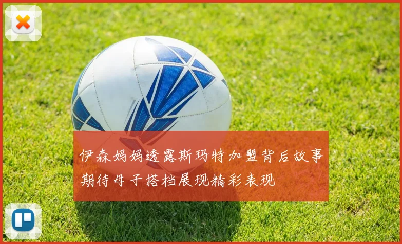 伊森妈妈透露斯玛特加盟背后故事期待母子搭档展现精彩表现