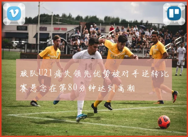 狼队U21痛失领先优势被对手逆转比赛悬念在第80分钟达到高潮