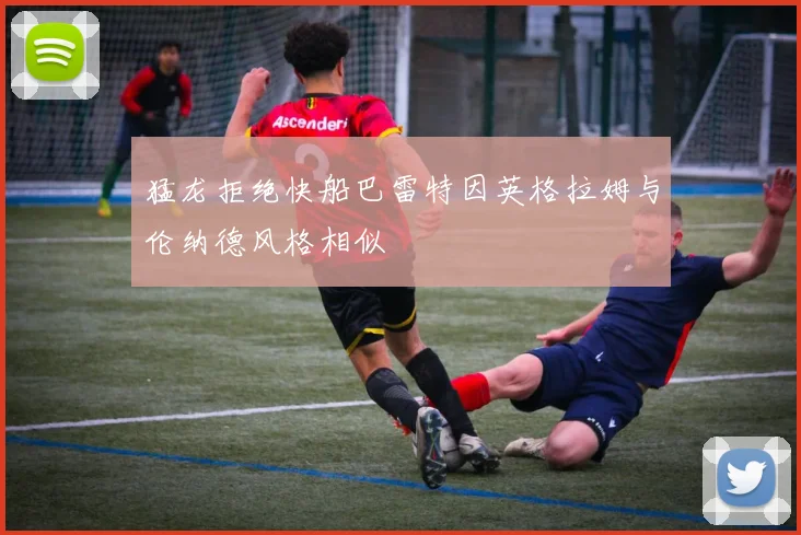 猛龙拒绝快船巴雷特因英格拉姆与伦纳德风格相似