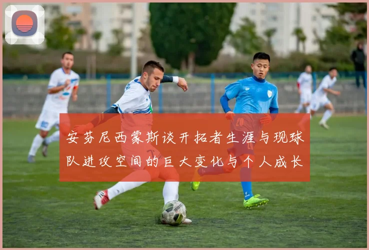 安芬尼西蒙斯谈开拓者生涯与现球队进攻空间的巨大变化与个人成长