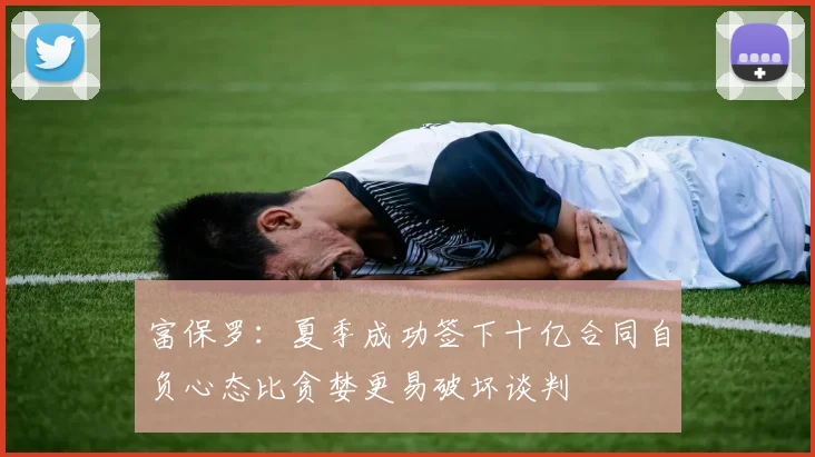 富保罗：夏季成功签下十亿合同自负心态比贪婪更易破坏谈判