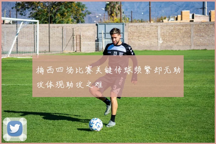 梅西四场比赛关键传球频繁却无助攻体现助攻之难